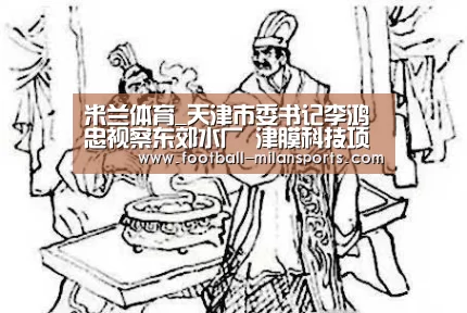 米兰体育_天津市委书记李鸿忠视察东郊水厂 津膜科技项目受关注(图1) 米兰体育入口