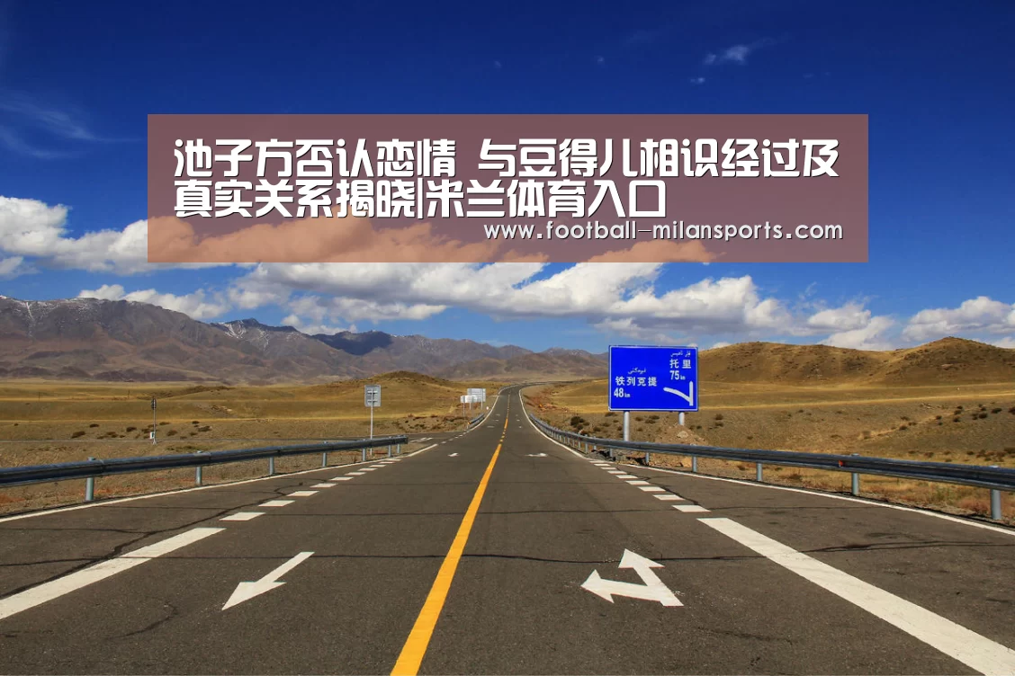 池子方否认恋情 与豆得儿相识经过及真实关系揭晓|米兰体育入口(图1) 米兰体育入口