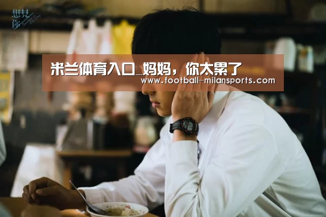 米兰体育入口_妈妈,你太累了(图3) APP下载