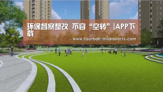 环保督察整改 不容“空转”|APP下载(图1) 米兰体育入口