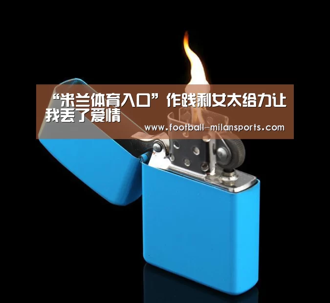 “米兰体育入口”作践剩女太给力让我丢了爱情(图2) “米兰体育入口”作践剩女太给力让我丢了爱情(图2)