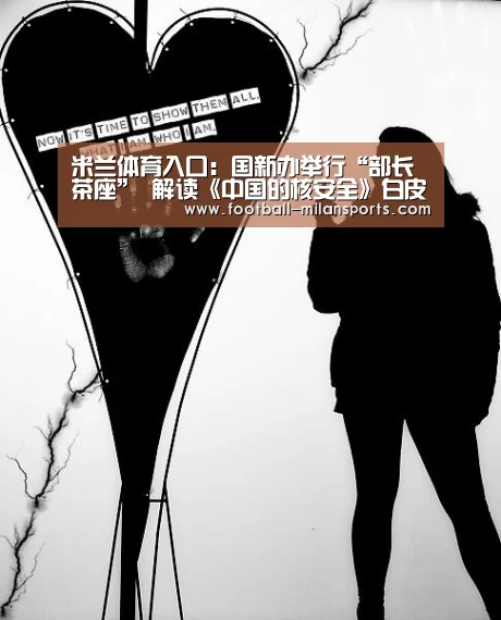 米兰体育入口:国新办举行“部长茶座” 解读《中国的核安全》白皮书(图1) APP下载