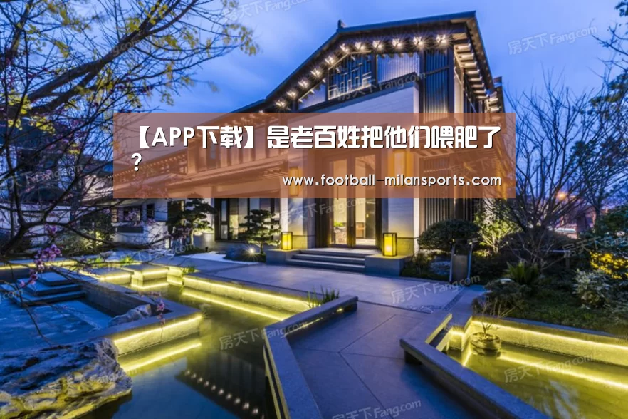 【APP下载】是老百姓把他们喂肥了？(图1)